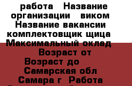 работа › Название организации ­ виком › Название вакансии ­ комплектовщик(щица) › Максимальный оклад ­ 80 000 › Возраст от ­ 18 › Возраст до ­ 55 - Самарская обл., Самара г. Работа » Вакансии   . Самарская обл.,Самара г.